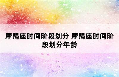 摩羯座时间阶段划分 摩羯座时间阶段划分年龄